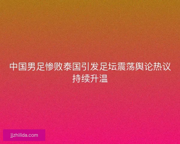中国男足惨败泰国引发足坛震荡舆论热议持续升温 中国男足惨败泰国引发足坛震荡舆论热议持续升温