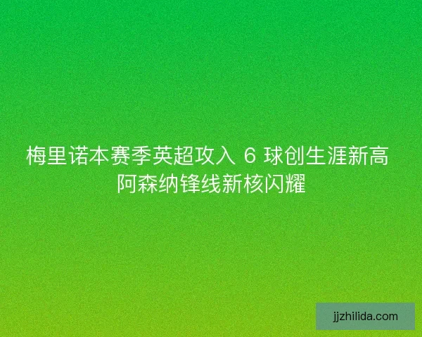 梅里诺本赛季英超攻入 6 球创生涯新高 阿森纳锋线新核闪耀