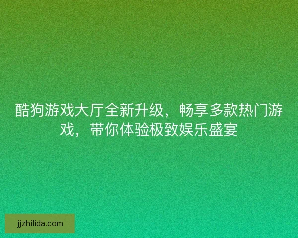 酷狗游戏大厅全新升级，畅享多款热门游戏，带你体验极致娱乐盛宴