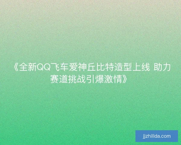 《全新QQ飞车爱神丘比特造型上线 助力赛道挑战引爆激情》 《全新QQ飞车爱神丘比特造型上线 助力赛道挑战引爆激情》