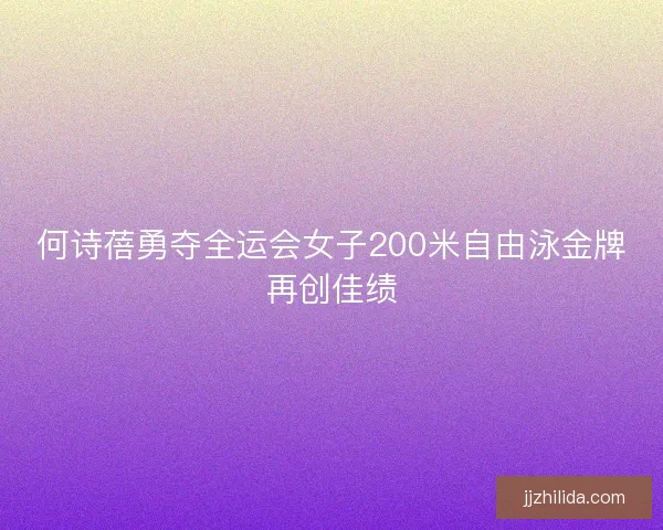 何诗蓓勇夺全运会女子200米自由泳金牌再创佳绩