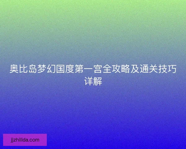 奥比岛梦幻国度第一宫全攻略及通关技巧详解 奥比岛梦幻国度第一宫全攻略及通关技巧详解