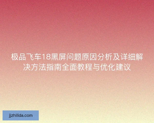 极品飞车18黑屏问题原因分析及详细解决方法指南全面教程与优化建议 极品飞车18黑屏问题原因分析及详细解决方法指南全面教程与优化建议