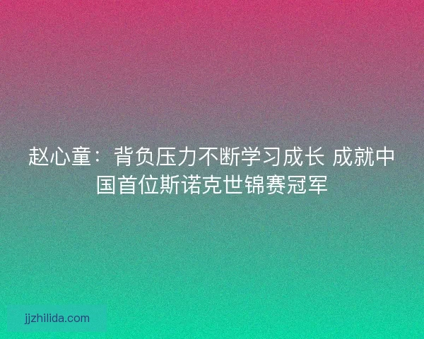 赵心童:背负压力不断学习成长 成就中国首位斯诺克世锦赛冠军 赵心童:背负压力不断学习成长 成就中国首位斯诺克世锦赛冠军