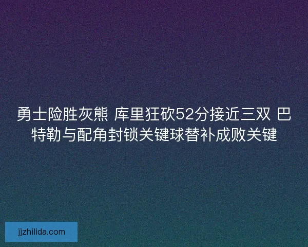 勇士险胜灰熊 库里狂砍52分接近三双 巴特勒与配角封锁关键球替补成败关键