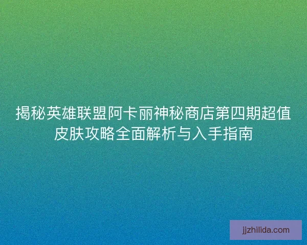 揭秘英雄联盟阿卡丽神秘商店第四期超值皮肤攻略全面解析与入手指南