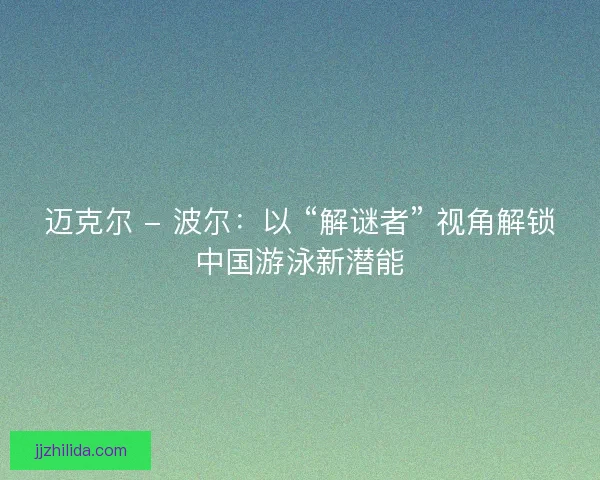 迈克尔 - 波尔：以 “解谜者” 视角解锁中国游泳新潜能