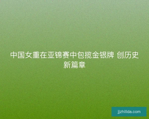 中国女重在亚锦赛中包揽金银牌 创历史新篇章