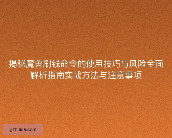 揭秘魔兽刷钱命令的使用技巧与风险全面解析指南实战方法与注意事项
