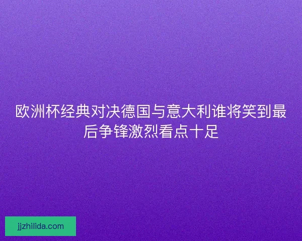 欧洲杯经典对决德国与意大利谁将笑到最后争锋激烈看点十足