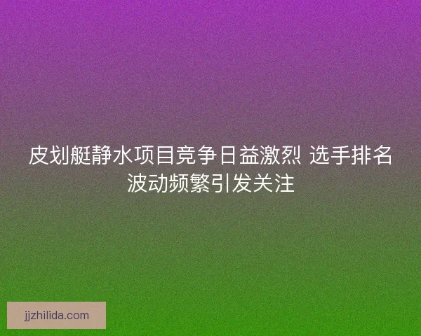 皮划艇静水项目竞争日益激烈 选手排名波动频繁引发关注