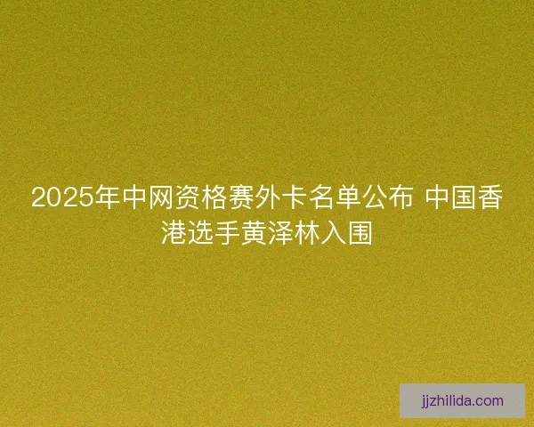 2025年中网资格赛外卡名单公布 中国香港选手黄泽林入围 2025年中网资格赛外卡名单公布 中国香港选手黄泽林入围