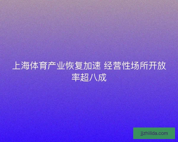 上海体育产业恢复加速 经营性场所开放率超八成 上海体育产业恢复加速 经营性场所开放率超八成