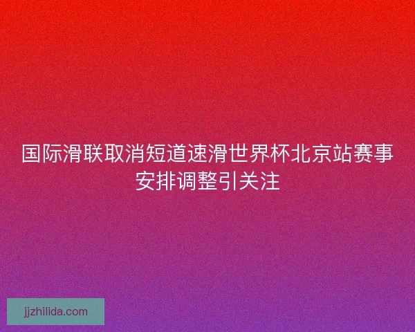国际滑联取消短道速滑世界杯北京站赛事安排调整引关注