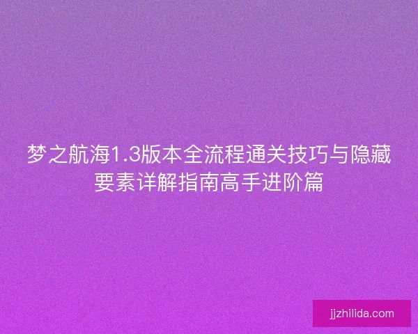 梦之航海1.3版本全流程通关技巧与隐藏要素详解指南高手进阶篇