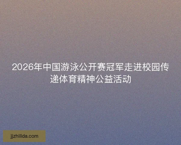 2026年中国游泳公开赛冠军走进校园传递体育精神公益活动 2026年中国游泳公开赛冠军走进校园传递体育精神公益活动