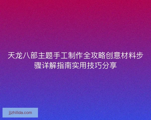 天龙八部主题手工制作全攻略创意材料步骤详解指南实用技巧分享