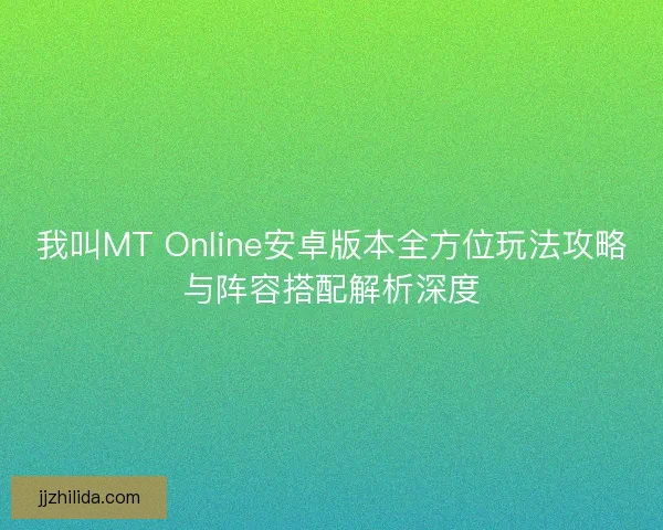 我叫MT Online安卓版本全方位玩法攻略与阵容搭配解析深度 我叫MT Online安卓版本全方位玩法攻略与阵容搭配解析深度