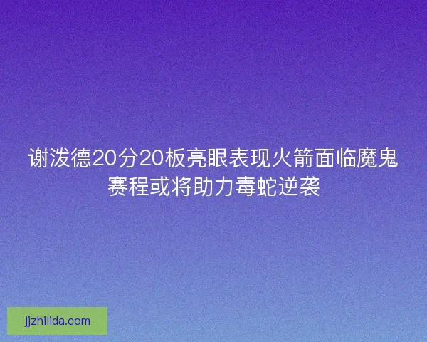 谢泼德20分20板亮眼表现火箭面临魔鬼赛程或将助力毒蛇逆袭