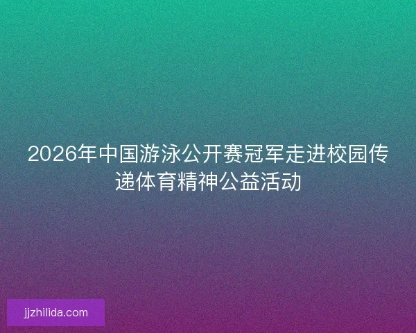 2026年中国游泳公开赛冠军走进校园传递体育精神公益活动