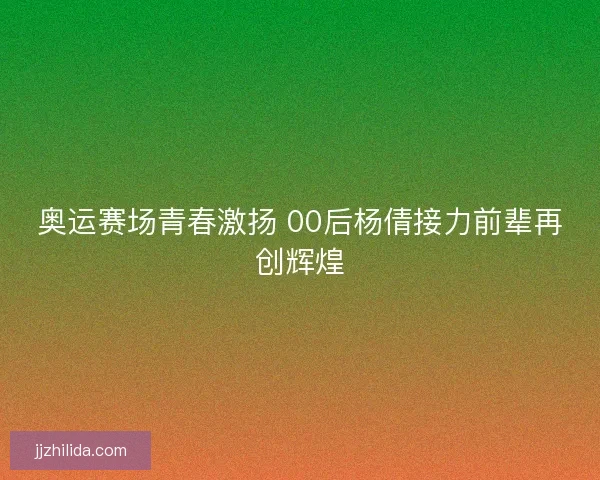 奥运赛场青春激扬 00后杨倩接力前辈再创辉煌