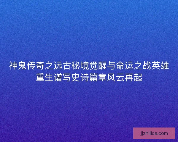 神鬼传奇之远古秘境觉醒与命运之战英雄重生谱写史诗篇章风云再起