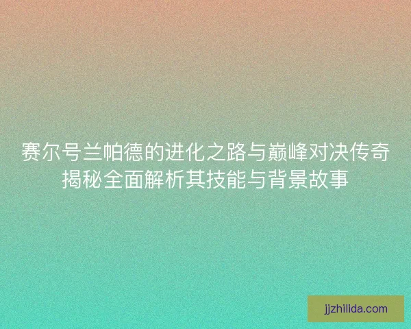 赛尔号兰帕德的进化之路与巅峰对决传奇揭秘全面解析其技能与背景故事