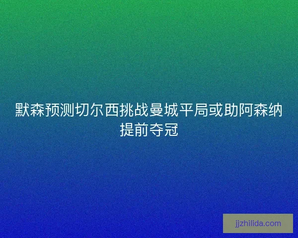 默森预测切尔西挑战曼城平局或助阿森纳提前夺冠