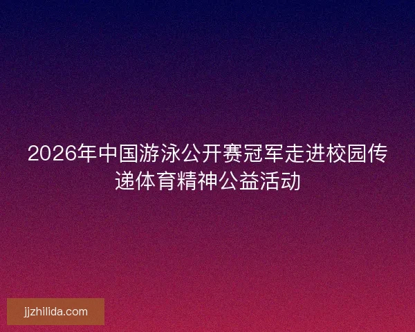 2026年中国游泳公开赛冠军走进校园传递体育精神公益活动