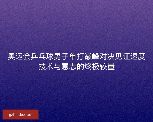 奥运会乒乓球男子单打巅峰对决见证速度技术与意志的终极较量
