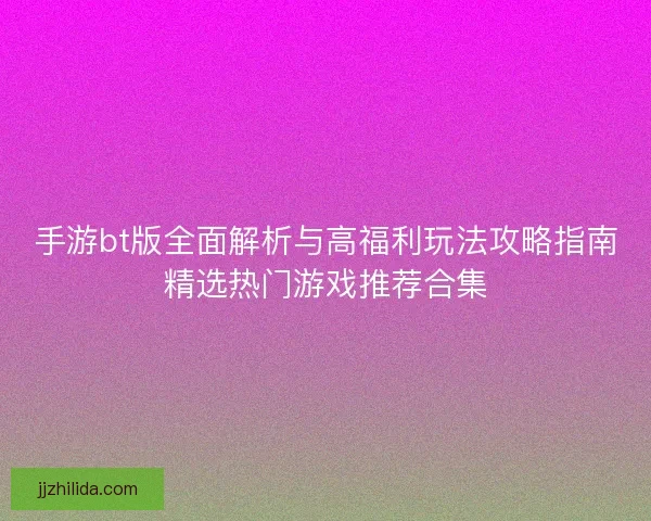 手游bt版全面解析与高福利玩法攻略指南精选热门游戏推荐合集