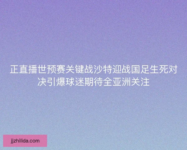 正直播世预赛关键战沙特迎战国足生死对决引爆球迷期待全亚洲关注