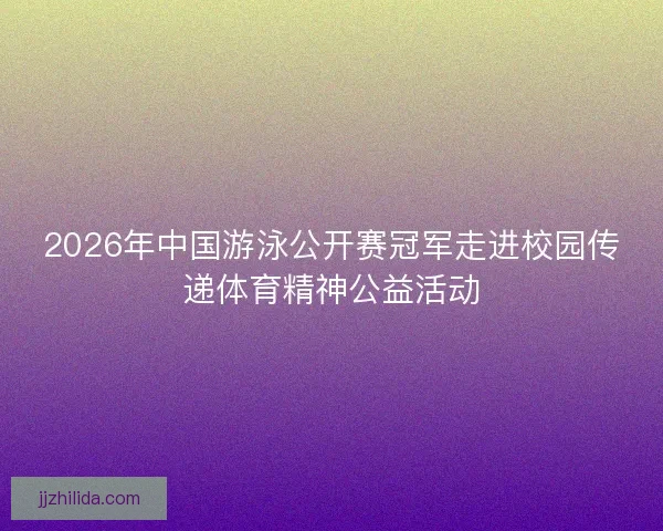 2026年中国游泳公开赛冠军走进校园传递体育精神公益活动