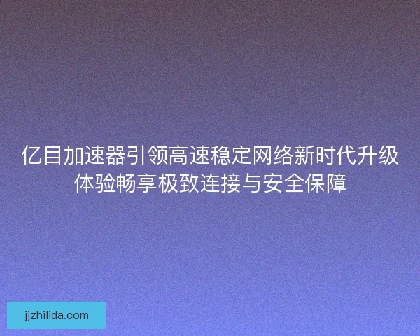 亿目加速器引领高速稳定网络新时代升级体验畅享极致连接与安全保障