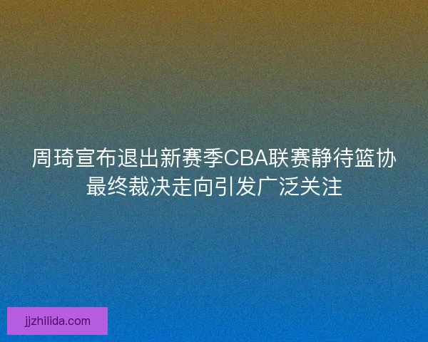周琦宣布退出新赛季CBA联赛静待篮协最终裁决走向引发广泛关注 周琦宣布退出新赛季CBA联赛静待篮协最终裁决走向引发广泛关注