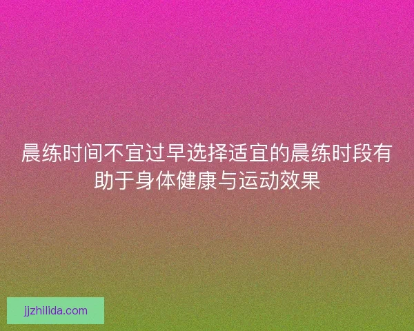 晨练时间不宜过早选择适宜的晨练时段有助于身体健康与运动效果