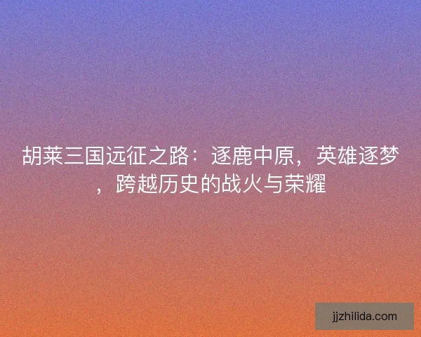 胡莱三国远征之路：逐鹿中原，英雄逐梦，跨越历史的战火与荣耀