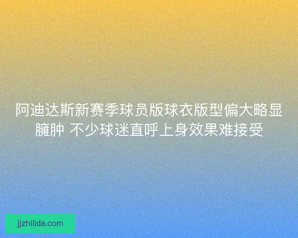 阿迪达斯新赛季球员版球衣版型偏大略显臃肿 不少球迷直呼上身效果难接受 阿迪达斯新赛季球员版球衣版型偏大略显臃肿 不少球迷直呼上身效果难接受