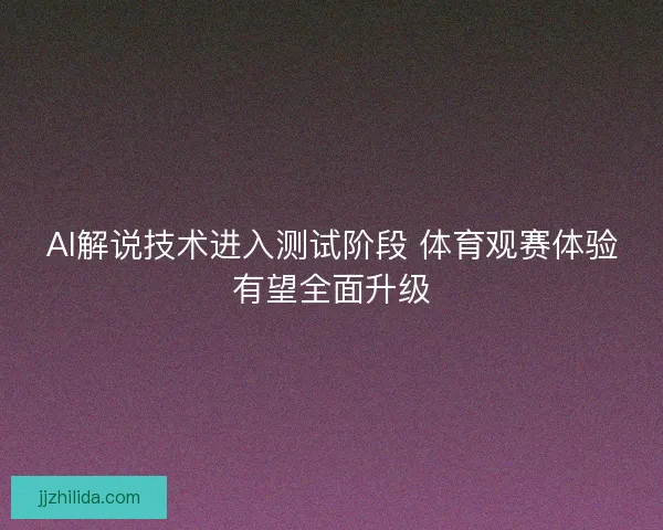 AI解说技术进入测试阶段 体育观赛体验有望全面升级 AI解说技术进入测试阶段 体育观赛体验有望全面升级
