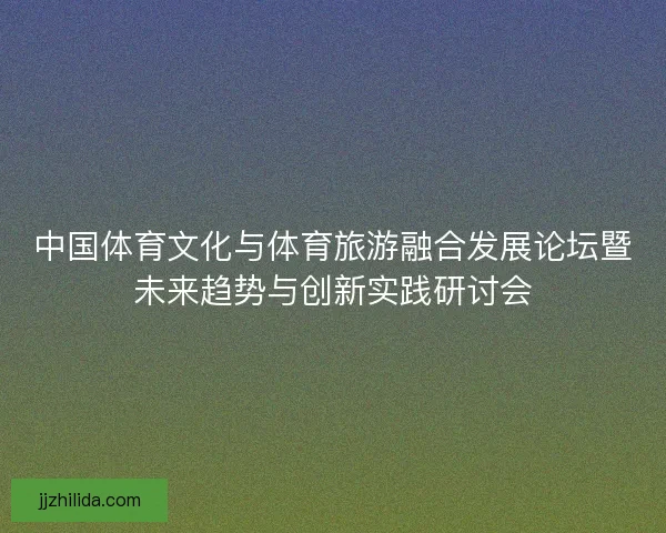 中国体育文化与体育旅游融合发展论坛暨未来趋势与创新实践研讨会 中国体育文化与体育旅游融合发展论坛暨未来趋势与创新实践研讨会
